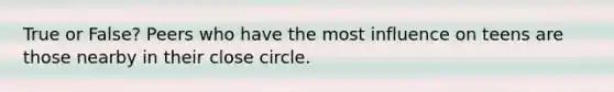 True or False? Peers who have the most influence on teens are those nearby in their close circle.