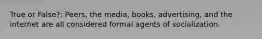 True or False?: Peers, the media, books, advertising, and the internet are all considered formal agents of socialization.