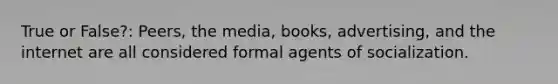 True or False?: Peers, the media, books, advertising, and the internet are all considered formal agents of socialization.