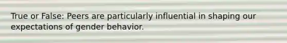 True or False: Peers are particularly influential in shaping our expectations of gender behavior.