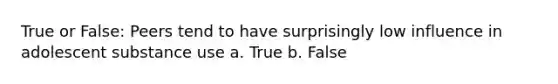 True or False: Peers tend to have surprisingly low influence in adolescent substance use a. True b. False