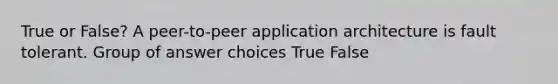 True or False? A peer-to-peer application architecture is fault tolerant. Group of answer choices True False