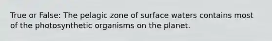 True or False: The pelagic zone of surface waters contains most of the photosynthetic organisms on the planet.