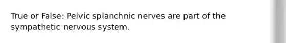 True or False: Pelvic splanchnic nerves are part of the sympathetic nervous system.