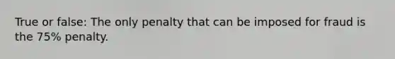 True or false: The only penalty that can be imposed for fraud is the 75% penalty.