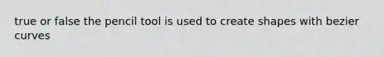 true or false the pencil tool is used to create shapes with bezier curves