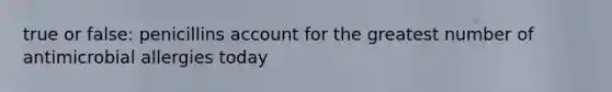 true or false: penicillins account for the greatest number of antimicrobial allergies today