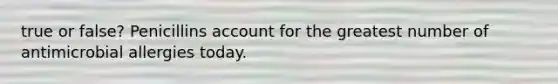 true or false? Penicillins account for the greatest number of antimicrobial allergies today.