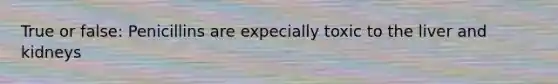True or false: Penicillins are expecially toxic to the liver and kidneys
