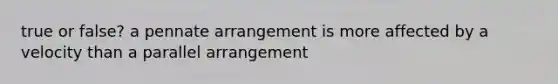 true or false? a pennate arrangement is more affected by a velocity than a parallel arrangement