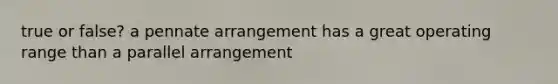 true or false? a pennate arrangement has a great operating range than a parallel arrangement