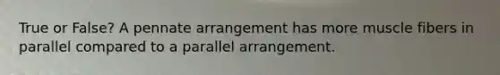 True or False? A pennate arrangement has more muscle fibers in parallel compared to a parallel arrangement.