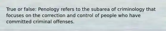 True or false: Penology refers to the subarea of criminology that focuses on the correction and control of people who have committed criminal offenses.