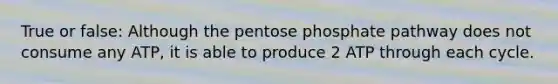 True or false: Although the pentose phosphate pathway does not consume any ATP, it is able to produce 2 ATP through each cycle.