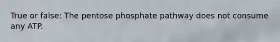 True or false: The pentose phosphate pathway does not consume any ATP.