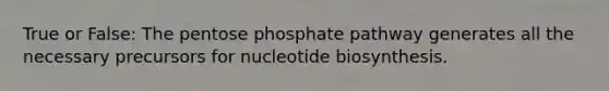 True or False: The pentose phosphate pathway generates all the necessary precursors for nucleotide biosynthesis.