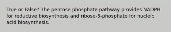 True or False? The pentose phosphate pathway provides NADPH for reductive biosynthesis and ribose-5-phosphate for nucleic acid biosynthesis.