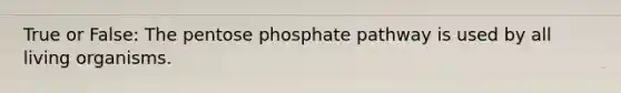 True or False: The pentose phosphate pathway is used by all living organisms.