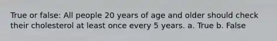 True or false: All people 20 years of age and older should check their cholesterol at least once every 5 years. a. True b. False