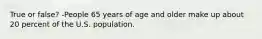 True or false? -People 65 years of age and older make up about 20 percent of the U.S. population.