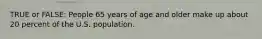 TRUE or FALSE: People 65 years of age and older make up about 20 percent of the U.S. population.