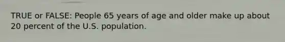 TRUE or FALSE: People 65 years of age and older make up about 20 percent of the U.S. population.