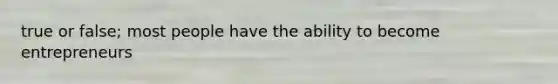 true or false; most people have the ability to become entrepreneurs