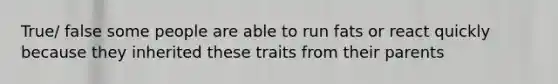 True/ false some people are able to run fats or react quickly because they inherited these traits from their parents