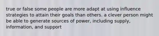 true or false some people are more adapt at using influence strategies to attain their goals than others. a clever person might be able to generate sources of power, including supply, information, and support