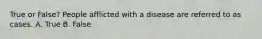 True or False? People afflicted with a disease are referred to as cases. A. True B. False