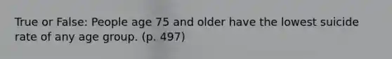 True or False: People age 75 and older have the lowest suicide rate of any age group. (p. 497)