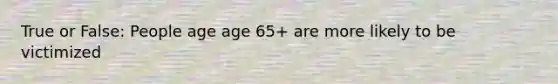 True or False: People age age 65+ are more likely to be victimized