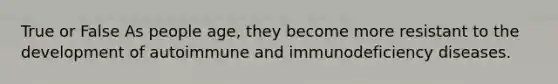 True or False As people age, they become more resistant to the development of autoimmune and immunodeficiency diseases.