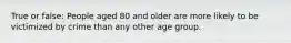 True or false: People aged 80 and older are more likely to be victimized by crime than any other age group.