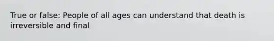 True or false: People of all ages can understand that death is irreversible and final