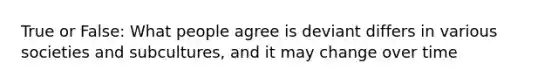 True or False: What people agree is deviant differs in various societies and subcultures, and it may change over time