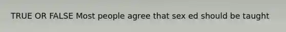 TRUE OR FALSE Most people agree that sex ed should be taught