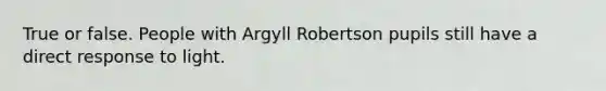 True or false. People with Argyll Robertson pupils still have a direct response to light.