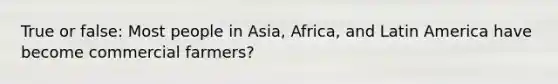 True or false: Most people in Asia, Africa, and Latin America have become commercial farmers?