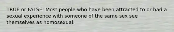 TRUE or FALSE: Most people who have been attracted to or had a sexual experience with someone of the same sex see themselves as homosexual.