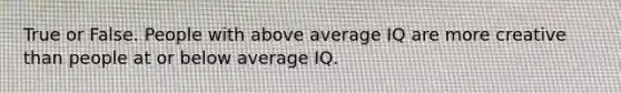 True or False. People with above average IQ are more creative than people at or below average IQ.