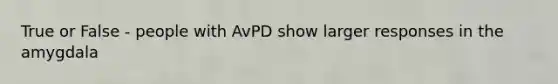 True or False - people with AvPD show larger responses in the amygdala