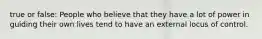 true or false: People who believe that they have a lot of power in guiding their own lives tend to have an external locus of control.