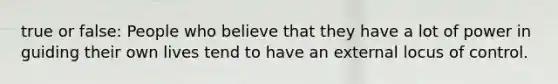 true or false: People who believe that they have a lot of power in guiding their own lives tend to have an external locus of control.