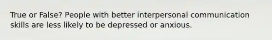 True or False? People with better interpersonal communication skills are less likely to be depressed or anxious.