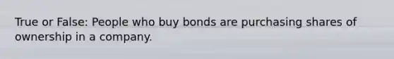 True or False: People who buy bonds are purchasing shares of ownership in a company.