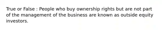 True or False : People who buy ownership rights but are not part of the management of the business are known as outside equity investors.