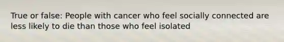 True or false: People with cancer who feel socially connected are less likely to die than those who feel isolated