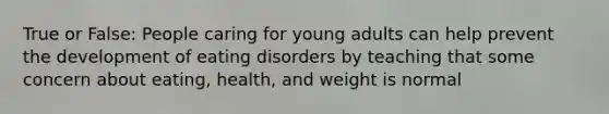 True or False: People caring for young adults can help prevent the development of eating disorders by teaching that some concern about eating, health, and weight is normal