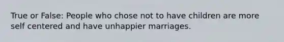 True or False: People who chose not to have children are more self centered and have unhappier marriages.